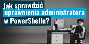 Jak sprawdzić czy PowerShell ma uprawnienia administratora?